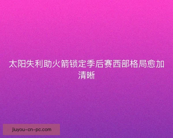 太阳失利助火箭锁定季后赛西部格局愈加清晰