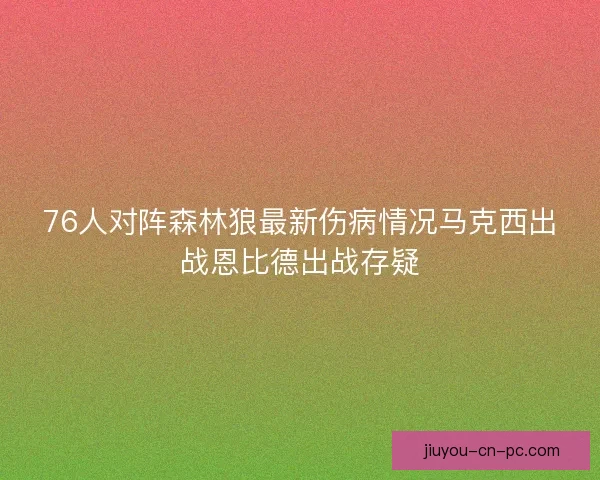 76人对阵森林狼最新伤病情况马克西出战恩比德出战存疑