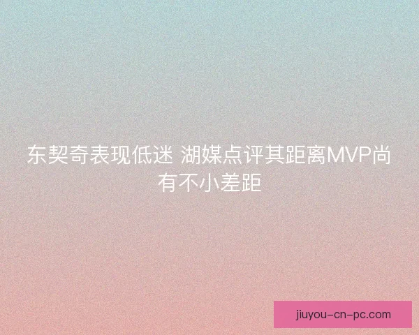东契奇表现低迷 湖媒点评其距离MVP尚有不小差距