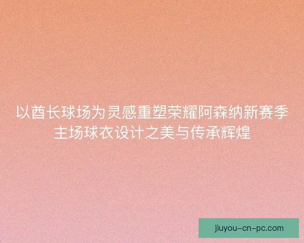 以酋长球场为灵感重塑荣耀阿森纳新赛季主场球衣设计之美与传承辉煌