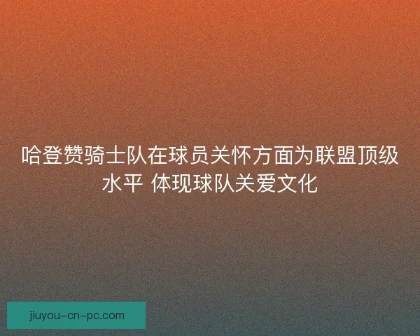 哈登赞骑士队在球员关怀方面为联盟顶级水平 体现球队关爱文化