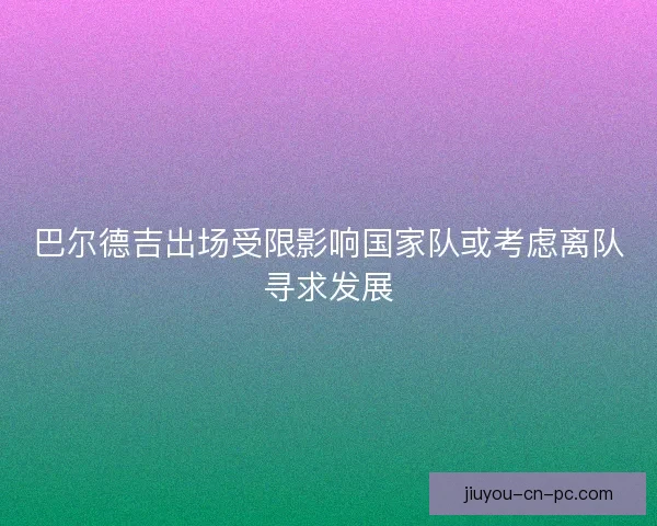巴尔德吉出场受限影响国家队或考虑离队寻求发展