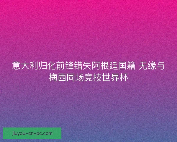意大利归化前锋错失阿根廷国籍 无缘与梅西同场竞技世界杯