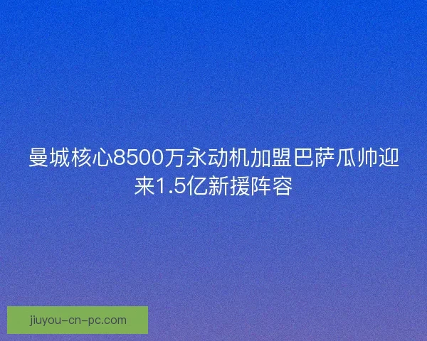 曼城核心8500万永动机加盟巴萨瓜帅迎来1.5亿新援阵容