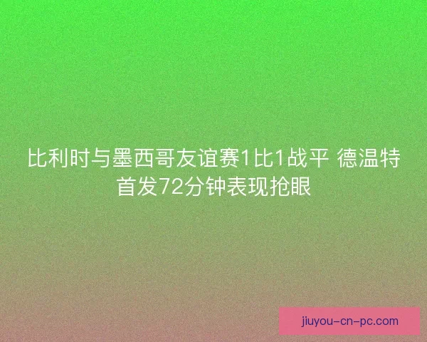 比利时与墨西哥友谊赛1比1战平 德温特首发72分钟表现抢眼
