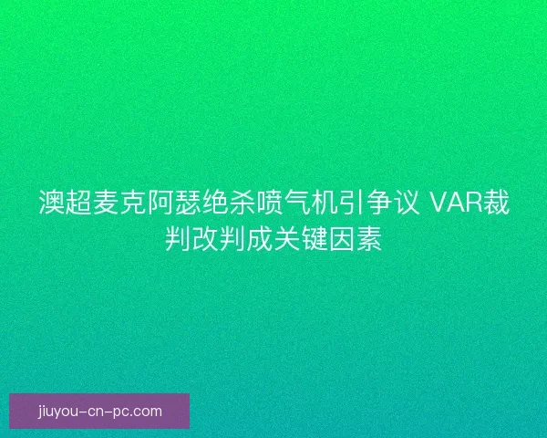 澳超麦克阿瑟绝杀喷气机引争议 VAR裁判改判成关键因素