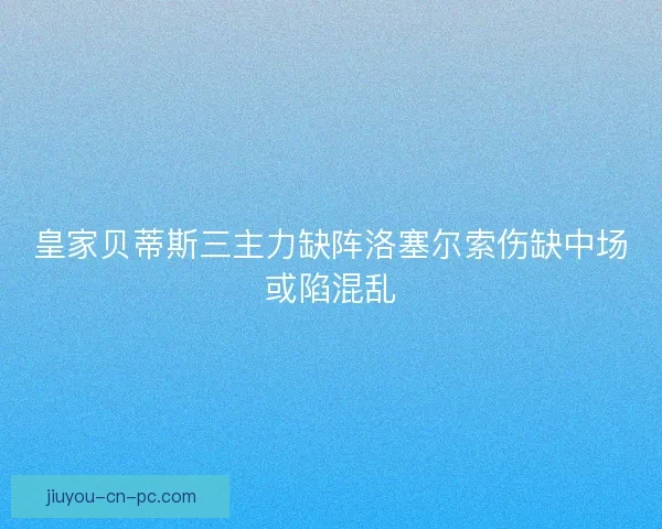 皇家贝蒂斯三主力缺阵洛塞尔索伤缺中场或陷混乱
