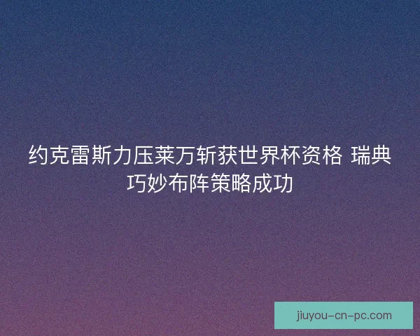 约克雷斯力压莱万斩获世界杯资格 瑞典巧妙布阵策略成功