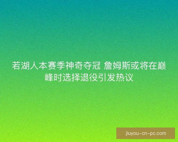 若湖人本赛季神奇夺冠 詹姆斯或将在巅峰时选择退役引发热议