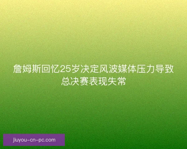 詹姆斯回忆25岁决定风波媒体压力导致总决赛表现失常