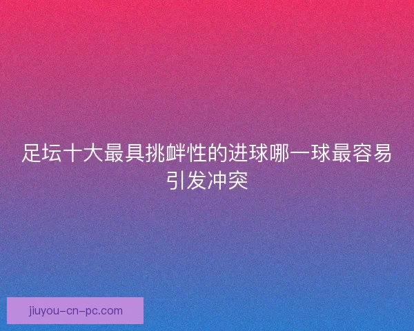足坛十大最具挑衅性的进球哪一球最容易引发冲突