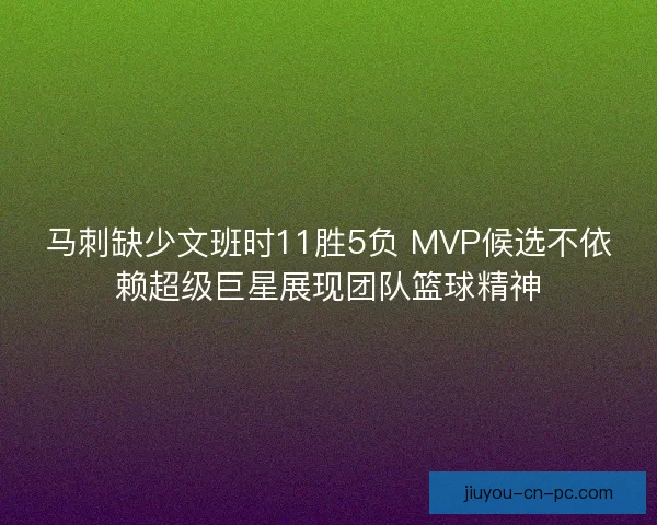 马刺缺少文班时11胜5负 MVP候选不依赖超级巨星展现团队篮球精神