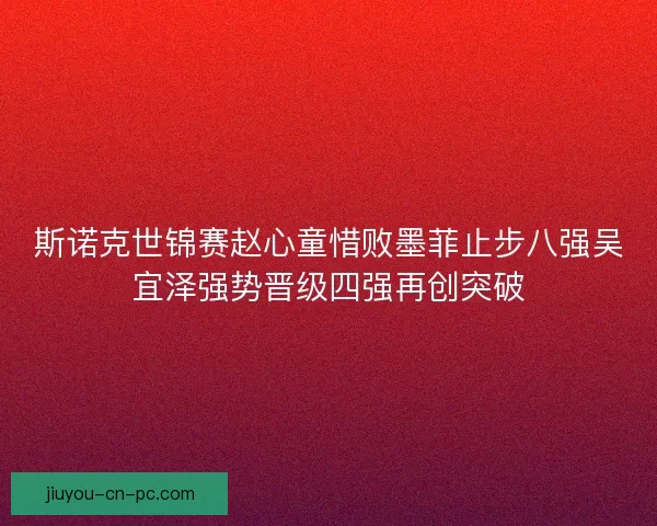 斯诺克世锦赛赵心童惜败墨菲止步八强吴宜泽强势晋级四强再创突破