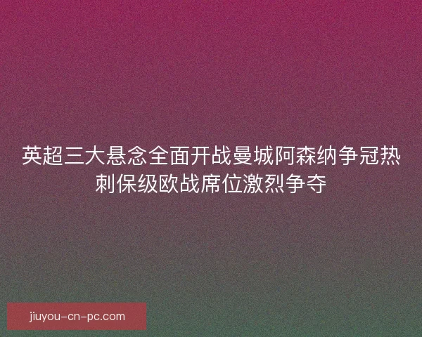 英超三大悬念全面开战曼城阿森纳争冠热刺保级欧战席位激烈争夺