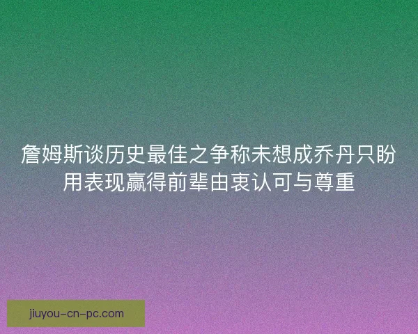 詹姆斯谈历史最佳之争称未想成乔丹只盼用表现赢得前辈由衷认可与尊重