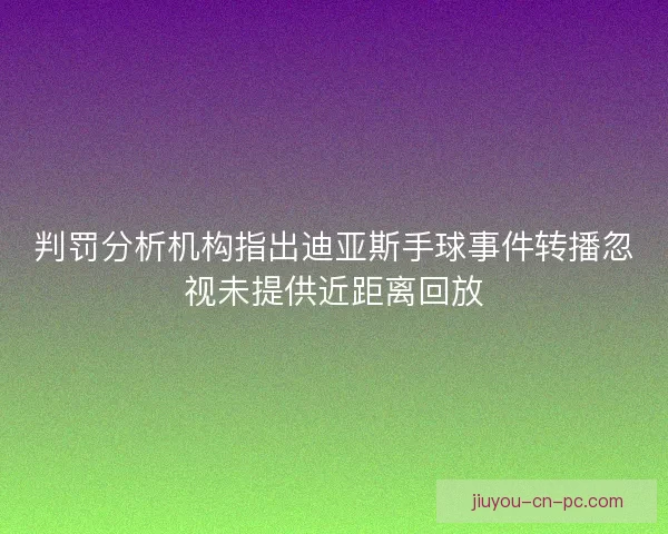 判罚分析机构指出迪亚斯手球事件转播忽视未提供近距离回放