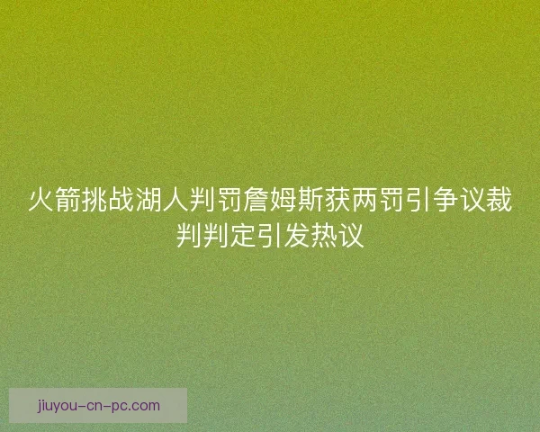 火箭挑战湖人判罚詹姆斯获两罚引争议裁判判定引发热议