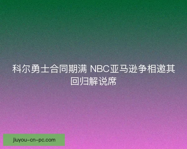 科尔勇士合同期满 NBC亚马逊争相邀其回归解说席