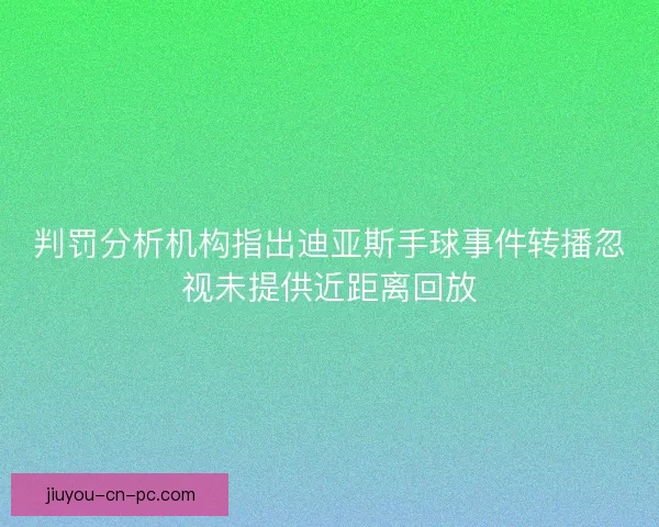 判罚分析机构指出迪亚斯手球事件转播忽视未提供近距离回放