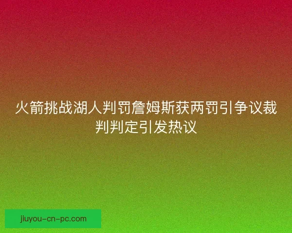 火箭挑战湖人判罚詹姆斯获两罚引争议裁判判定引发热议