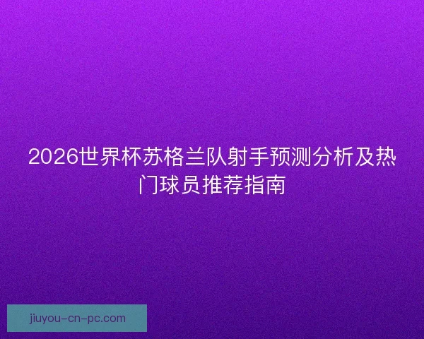 2026世界杯苏格兰队射手预测分析及热门球员推荐指南