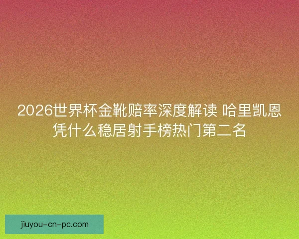 2026世界杯金靴赔率深度解读 哈里凯恩凭什么稳居射手榜热门第二名 2026世界杯金靴赔率深度解读 哈里凯恩凭什么稳居射手榜热门第二名