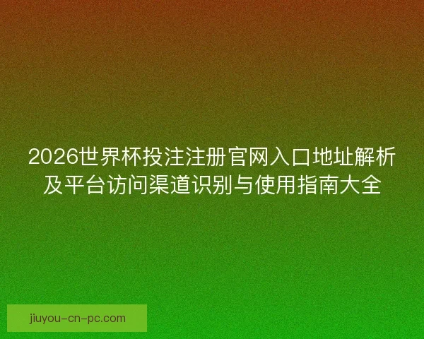 2026世界杯投注注册官网入口地址解析及平台访问渠道识别与使用指南大全 2026世界杯投注注册官网入口地址解析及平台访问渠道识别与使用指南大全