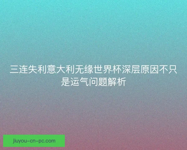 三连失利意大利无缘世界杯深层原因不只是运气问题解析