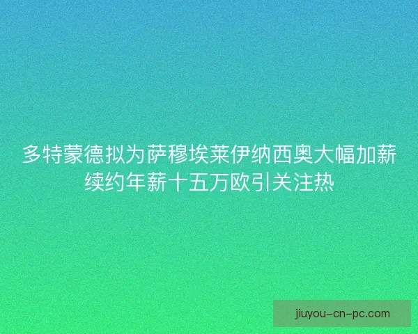 多特蒙德拟为萨穆埃莱伊纳西奥大幅加薪续约年薪十五万欧引关注热 多特蒙德拟为萨穆埃莱伊纳西奥大幅加薪续约年薪十五万欧引关注热