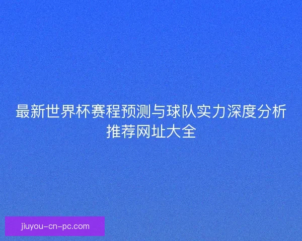 最新世界杯赛程预测与球队实力深度分析推荐网址大全