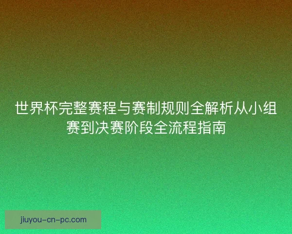 世界杯完整赛程与赛制规则全解析从小组赛到决赛阶段全流程指南