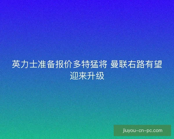 英力士准备报价多特猛将 曼联右路有望迎来升级