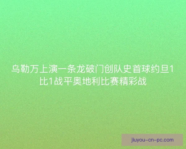 乌勒万上演一条龙破门创队史首球约旦1比1战平奥地利比赛精彩战