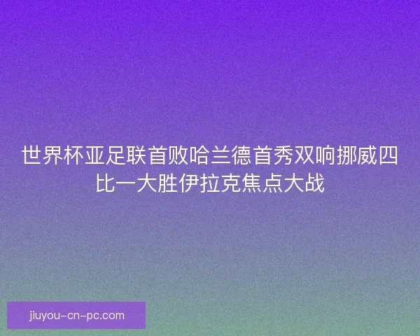 世界杯亚足联首败哈兰德首秀双响挪威四比一大胜伊拉克焦点大战 世界杯亚足联首败哈兰德首秀双响挪威四比一大胜伊拉克焦点大战