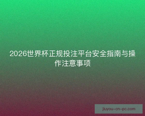 2026世界杯正规投注平台安全指南与操作注意事项 2026世界杯正规投注平台安全指南与操作注意事项