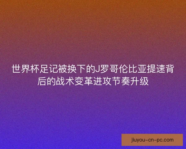 世界杯足记被换下的J罗哥伦比亚提速背后的战术变革进攻节奏升级 世界杯足记被换下的J罗哥伦比亚提速背后的战术变革进攻节奏升级